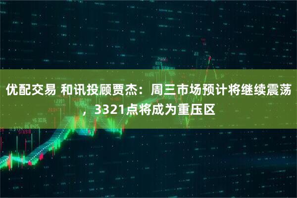 优配交易 和讯投顾贾杰：周三市场预计将继续震荡，3321点将成为重压区