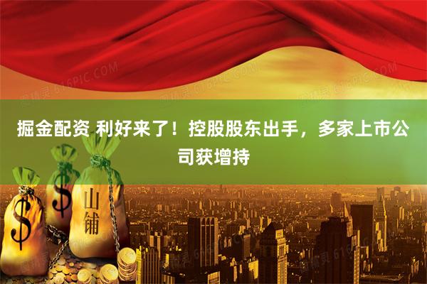 掘金配资 利好来了！控股股东出手，多家上市公司获增持