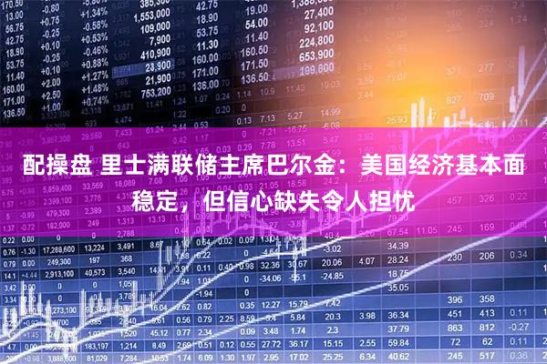 配操盘 里士满联储主席巴尔金：美国经济基本面稳定，但信心缺失令人担忧