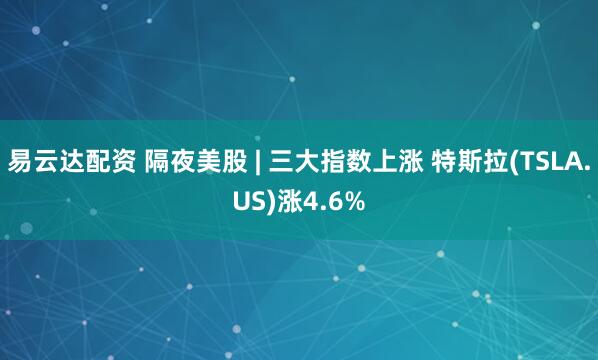 易云达配资 隔夜美股 | 三大指数上涨 特斯拉(TSLA.US)涨4.6%