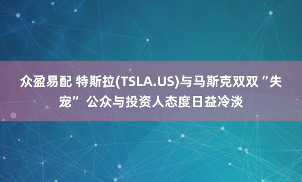 众盈易配 特斯拉(TSLA.US)与马斯克双双“失宠” 公众与投资人态度日益冷淡