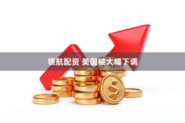 领航配资 美国被大幅下调