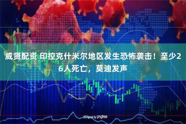 威贤配资 印控克什米尔地区发生恐怖袭击！至少26人死亡，莫迪发声