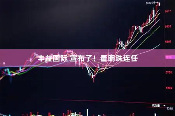 丰益国际 宣布了！董明珠连任
