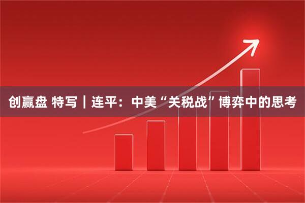 创赢盘 特写｜连平：中美“关税战”博弈中的思考