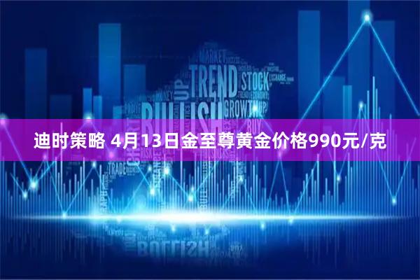 迪时策略 4月13日金至尊黄金价格990元/克