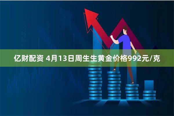 亿财配资 4月13日周生生黄金价格992元/克