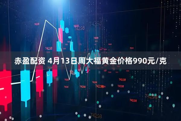 赤盈配资 4月13日周大福黄金价格990元/克
