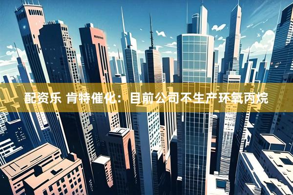 配资乐 肯特催化：目前公司不生产环氧丙烷