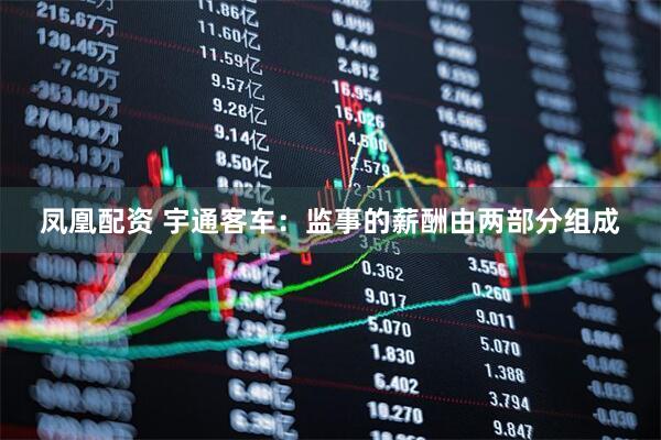 凤凰配资 宇通客车：监事的薪酬由两部分组成