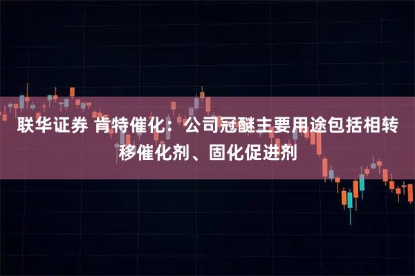 联华证券 肯特催化：公司冠醚主要用途包括相转移催化剂、固化促进剂
