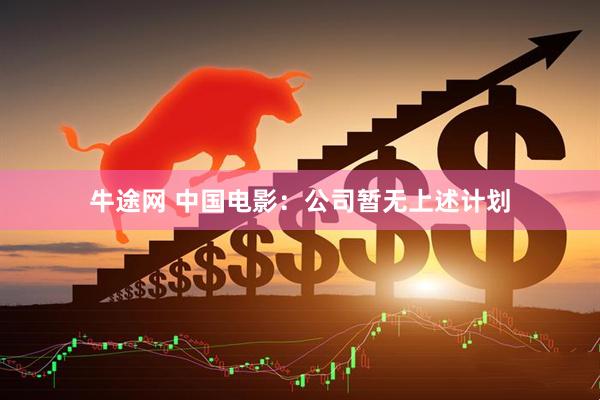 牛途网 中国电影：公司暂无上述计划