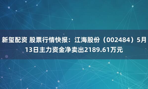 新玺配资 股票行情快报：江海股份（002484）5月13日主力资金净卖出2189.61万元