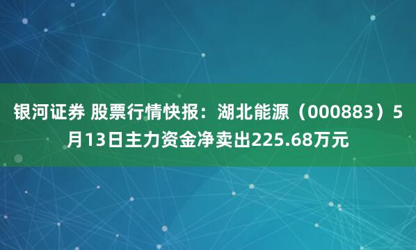 银河证券 股票行情快报：湖北能源（000883）5月13日主力资金净卖出225.68万元