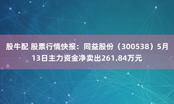 股牛配 股票行情快报：同益股份（300538）5月13日主力资金净卖出261.84万元