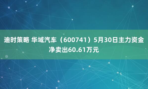 迪时策略 华域汽车（600741）5月30日主力资金净卖出60.61万元