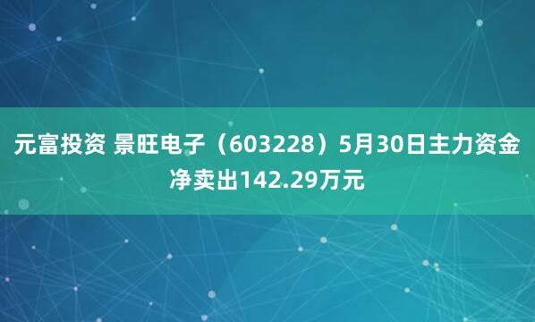 元富投资 景旺电子（603228）5月30日主力资金净卖出142.29万元