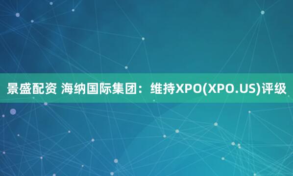 景盛配资 海纳国际集团：维持XPO(XPO.US)评级