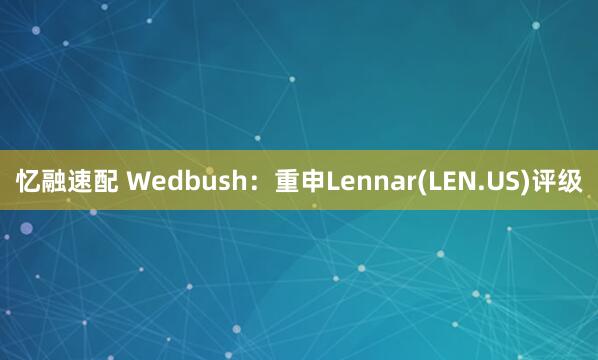 忆融速配 Wedbush：重申Lennar(LEN.US)评级