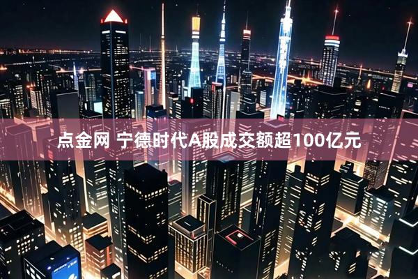 点金网 宁德时代A股成交额超100亿元