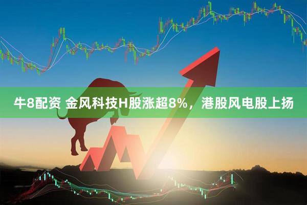 牛8配资 金风科技H股涨超8%，港股风电股上扬