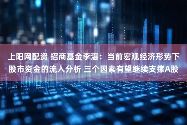 上阳网配资 招商基金李湛：当前宏观经济形势下股市资金的流入分析 三个因素有望继续支撑A股