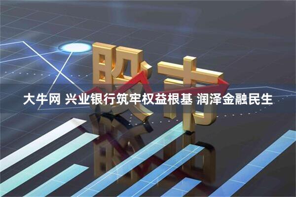 大牛网 兴业银行筑牢权益根基 润泽金融民生