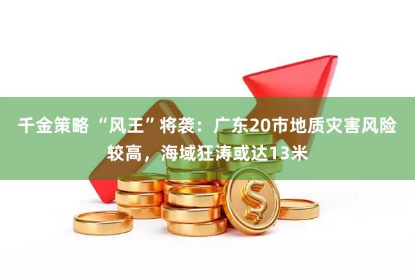 千金策略 “风王”将袭：广东20市地质灾害风险较高，海域狂涛或达13米