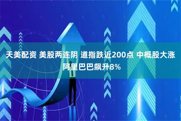 天美配资 美股两连阴 道指跌近200点 中概股大涨 阿里巴巴飙升8%