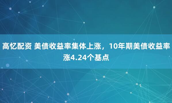 高忆配资 美债收益率集体上涨，10年期美债收益率涨4.24个基点