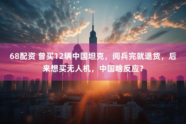 68配资 曾买12辆中国坦克，阅兵完就退货，后来想买无人机，中国啥反应？
