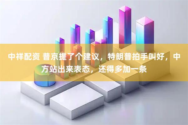 中祥配资 普京提了个建议，特朗普拍手叫好，中方站出来表态，还得多加一条