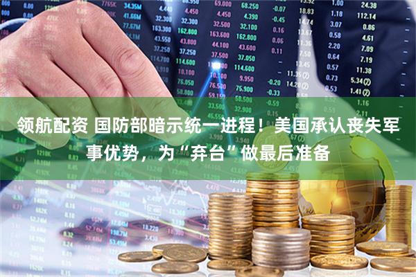 领航配资 国防部暗示统一进程！美国承认丧失军事优势，为“弃台”做最后准备