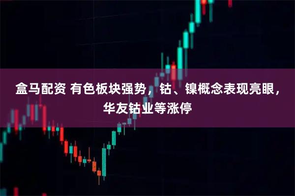 盒马配资 有色板块强势，钴、镍概念表现亮眼，华友钴业等涨停