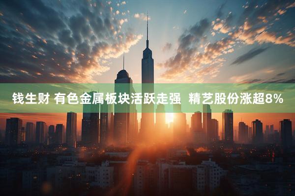 钱生财 有色金属板块活跃走强  精艺股份涨超8%