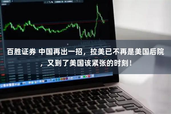 百胜证券 中国再出一招，拉美已不再是美国后院，又到了美国该紧张的时刻！