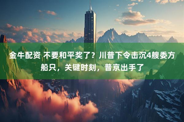 金牛配资 不要和平奖了？川普下令击沉4艘委方船只，关键时刻，普京出手了