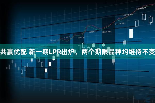 共赢优配 新一期LPR出炉，两个期限品种均维持不变