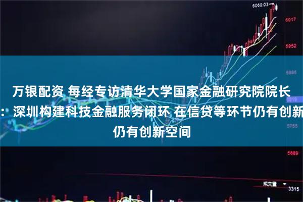 万银配资 每经专访清华大学国家金融研究院院长田轩：深圳构建科技金融服务闭环 在信贷等环节仍有创新空间