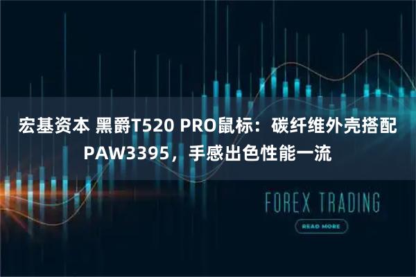 宏基资本 黑爵T520 PRO鼠标：碳纤维外壳搭配PAW3395，手感出色性能一流