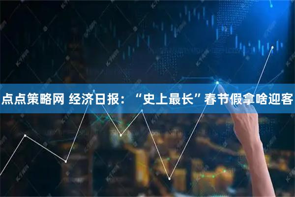 点点策略网 经济日报：“史上最长”春节假拿啥迎客