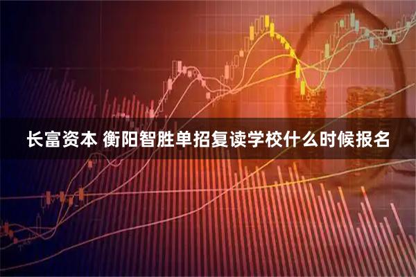 长富资本 衡阳智胜单招复读学校什么时候报名