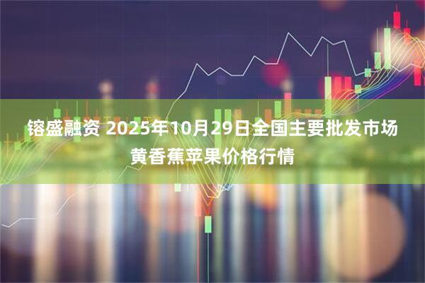 镕盛融资 2025年10月29日全国主要批发市场黄香蕉苹果价格行情