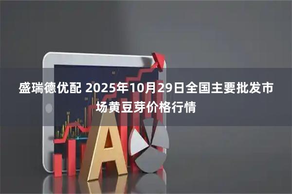 盛瑞德优配 2025年10月29日全国主要批发市场黄豆芽价格行情