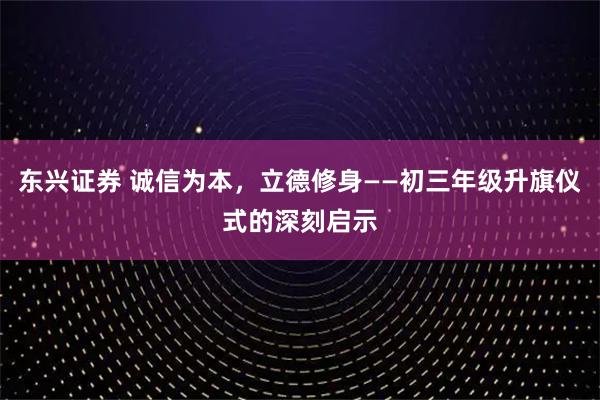 东兴证券 诚信为本，立德修身——初三年级升旗仪式的深刻启示