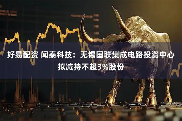 好易配资 闻泰科技：无锡国联集成电路投资中心拟减持不超3%股份