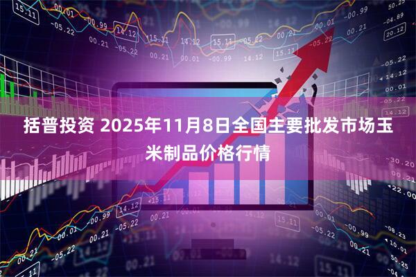 括普投资 2025年11月8日全国主要批发市场玉米制品价格行情