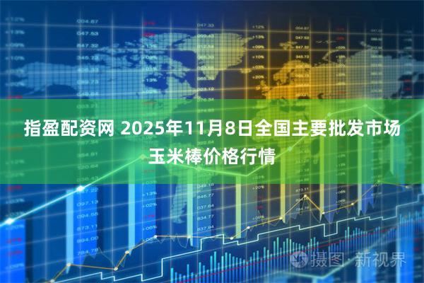 指盈配资网 2025年11月8日全国主要批发市场玉米棒价格行情