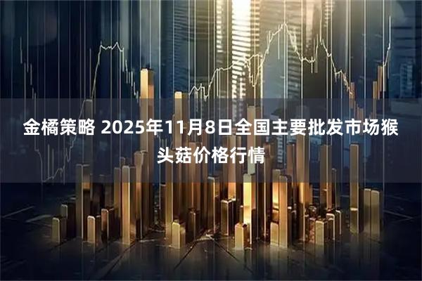 金橘策略 2025年11月8日全国主要批发市场猴头菇价格行情