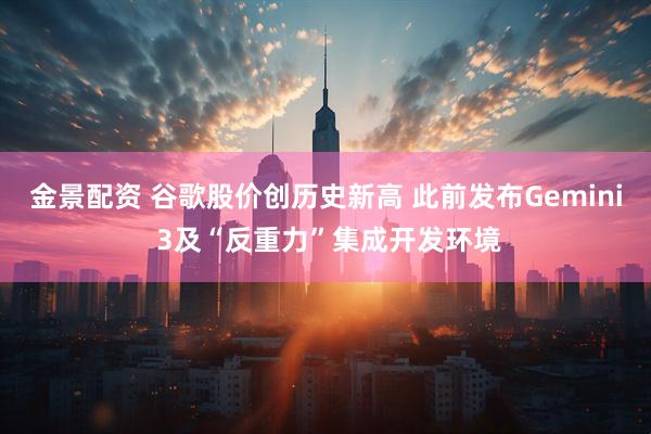 金景配资 谷歌股价创历史新高 此前发布Gemini 3及“反重力”集成开发环境